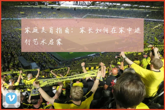 家庭美育指南:家长如何在家中进行艺术启蒙