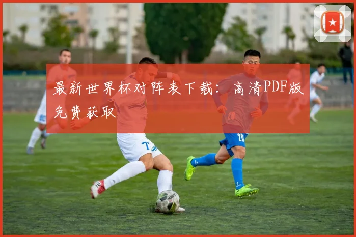 最新世界杯对阵表下载:高清PDF版免费获取