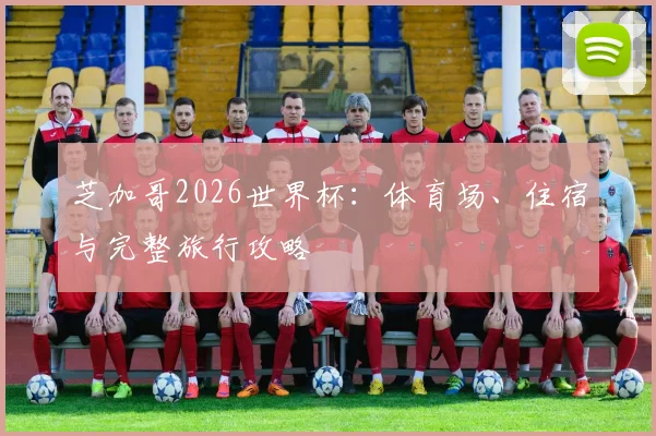 芝加哥2026世界杯:体育场、住宿与完整旅行攻略