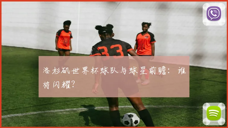 洛杉矶世界杯球队与球星前瞻:谁将闪耀?