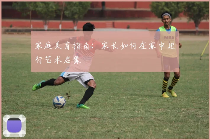 家庭美育指南:家长如何在家中进行艺术启蒙