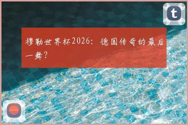 穆勒世界杯2026:德国传奇的最后一舞?